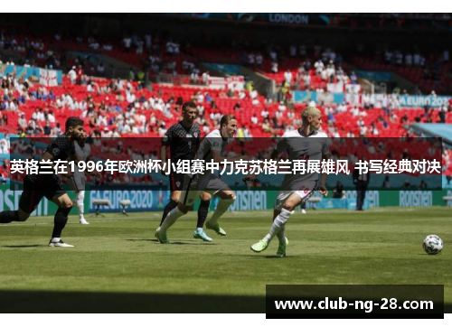 英格兰在1996年欧洲杯小组赛中力克苏格兰再展雄风 书写经典对决
