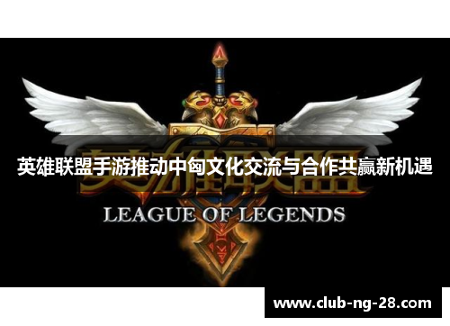英雄联盟手游推动中匈文化交流与合作共赢新机遇