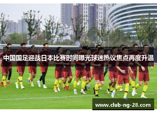 中国国足迎战日本比赛时间曝光球迷热议焦点再度升温 中国国足迎战日本比赛时间曝光球迷热议焦点再度升温
