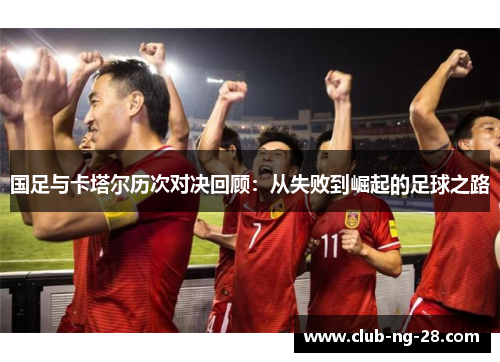 国足与卡塔尔历次对决回顾:从失败到崛起的足球之路 国足与卡塔尔历次对决回顾:从失败到崛起的足球之路