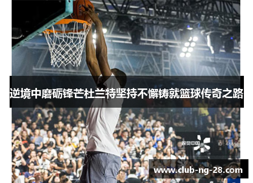 逆境中磨砺锋芒杜兰特坚持不懈铸就篮球传奇之路 逆境中磨砺锋芒杜兰特坚持不懈铸就篮球传奇之路