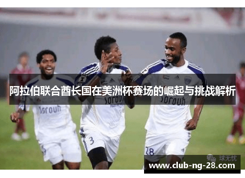 阿拉伯联合酋长国在美洲杯赛场的崛起与挑战解析 阿拉伯联合酋长国在美洲杯赛场的崛起与挑战解析