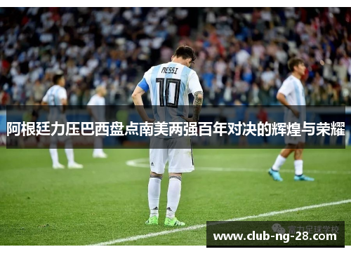 阿根廷力压巴西盘点南美两强百年对决的辉煌与荣耀 阿根廷力压巴西盘点南美两强百年对决的辉煌与荣耀