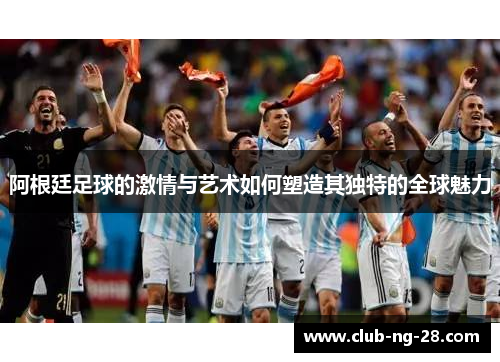 阿根廷足球的激情与艺术如何塑造其独特的全球魅力 阿根廷足球的激情与艺术如何塑造其独特的全球魅力