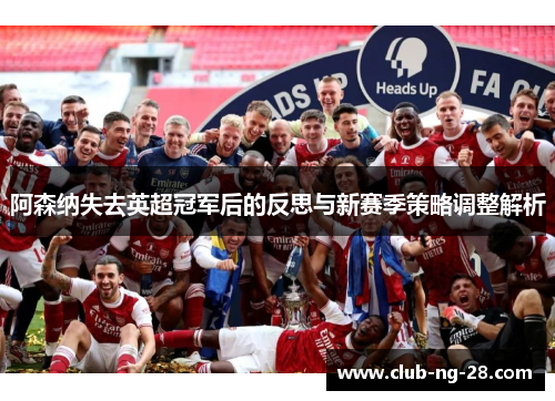 阿森纳失去英超冠军后的反思与新赛季策略调整解析