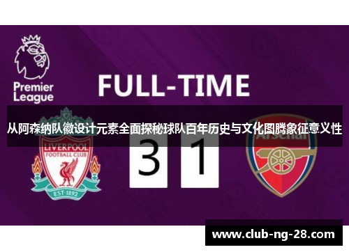 从阿森纳队徽设计元素全面探秘球队百年历史与文化图腾象征意义性 从阿森纳队徽设计元素全面探秘球队百年历史与文化图腾象征意义性