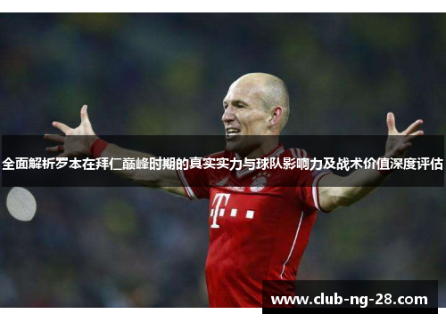 全面解析罗本在拜仁巅峰时期的真实实力与球队影响力及战术价值深度评估 全面解析罗本在拜仁巅峰时期的真实实力与球队影响力及战术价值深度评估