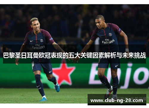 巴黎圣日耳曼欧冠表现的五大关键因素解析与未来挑战 巴黎圣日耳曼欧冠表现的五大关键因素解析与未来挑战