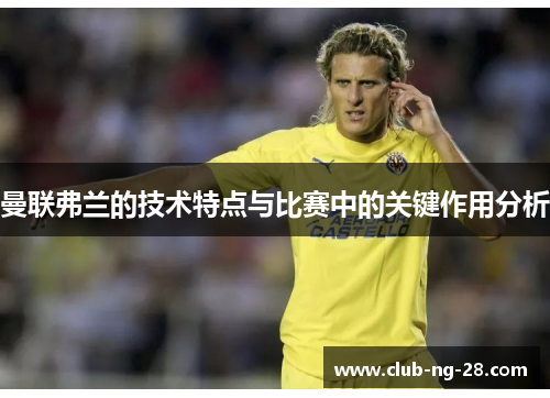 曼联弗兰的技术特点与比赛中的关键作用分析 曼联弗兰的技术特点与比赛中的关键作用分析