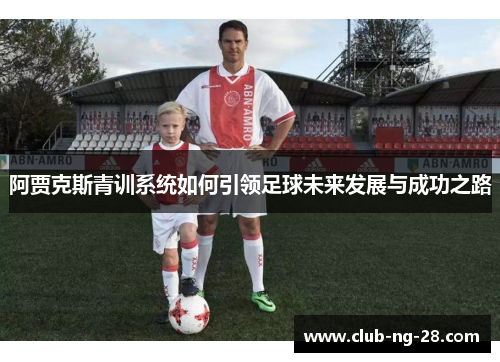 阿贾克斯青训系统如何引领足球未来发展与成功之路 阿贾克斯青训系统如何引领足球未来发展与成功之路