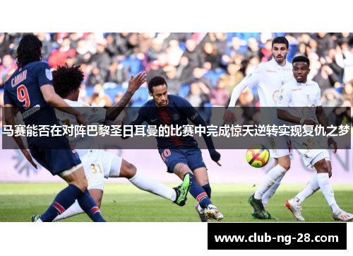 马赛能否在对阵巴黎圣日耳曼的比赛中完成惊天逆转实现复仇之梦 马赛能否在对阵巴黎圣日耳曼的比赛中完成惊天逆转实现复仇之梦