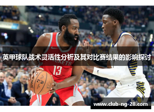 英甲球队战术灵活性分析及其对比赛结果的影响探讨 英甲球队战术灵活性分析及其对比赛结果的影响探讨