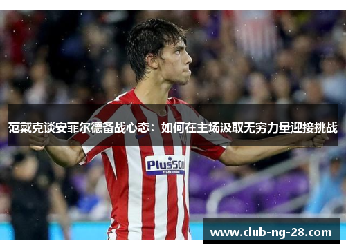 范戴克谈安菲尔德备战心态：如何在主场汲取无穷力量迎接挑战