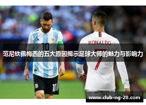 范尼钦佩梅西的五大原因揭示足球大师的魅力与影响力