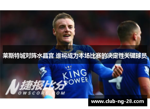 莱斯特城对阵水晶宫 谁将成为本场比赛的决定性关键球员