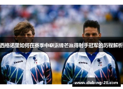 西格诺里如何在赛季中崭露锋芒赢得射手冠军的历程解析 西格诺里如何在赛季中崭露锋芒赢得射手冠军的历程解析