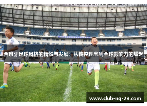 西班牙足球风格的精髓与发展：从传控理念到全球影响力的崛起