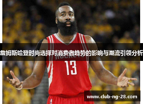 詹姆斯哈登时尚选择对消费者趋势的影响与潮流引领分析 詹姆斯哈登时尚选择对消费者趋势的影响与潮流引领分析