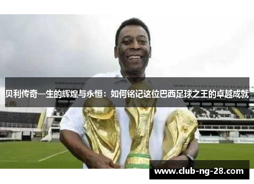 贝利传奇一生的辉煌与永恒:如何铭记这位巴西足球之王的卓越成就 贝利传奇一生的辉煌与永恒:如何铭记这位巴西足球之王的卓越成就