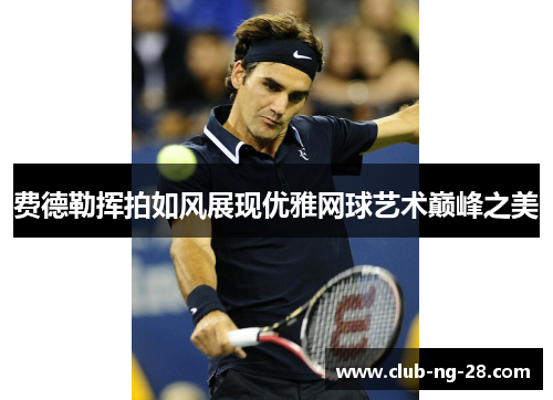 费德勒挥拍如风展现优雅网球艺术巅峰之美