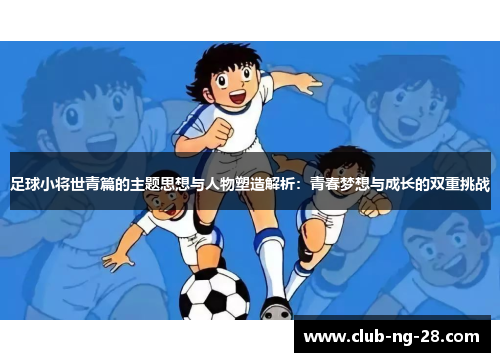 足球小将世青篇的主题思想与人物塑造解析:青春梦想与成长的双重挑战 足球小将世青篇的主题思想与人物塑造解析:青春梦想与成长的双重挑战