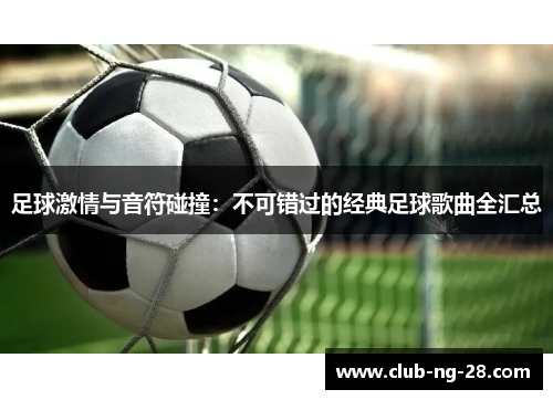 足球激情与音符碰撞:不可错过的经典足球歌曲全汇总 足球激情与音符碰撞:不可错过的经典足球歌曲全汇总