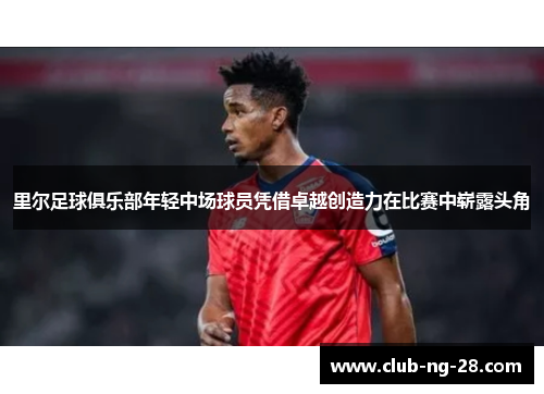 里尔足球俱乐部年轻中场球员凭借卓越创造力在比赛中崭露头角