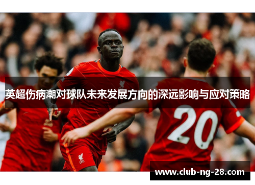 英超伤病潮对球队未来发展方向的深远影响与应对策略 英超伤病潮对球队未来发展方向的深远影响与应对策略