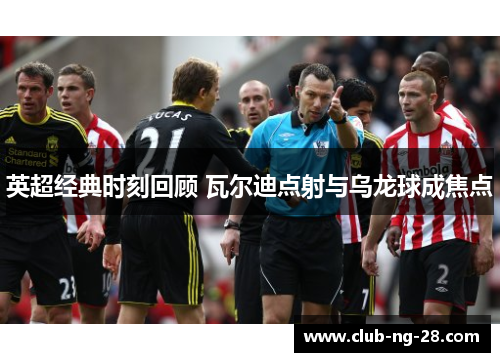 英超经典时刻回顾 瓦尔迪点射与乌龙球成焦点 英超经典时刻回顾 瓦尔迪点射与乌龙球成焦点