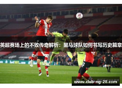 英超赛场上的不败传奇解析:黑马球队如何书写历史篇章 英超赛场上的不败传奇解析:黑马球队如何书写历史篇章