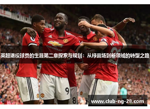 英超退役球员的生涯第二章探索与规划:从绿茵场到新领域的转型之路 英超退役球员的生涯第二章探索与规划:从绿茵场到新领域的转型之路