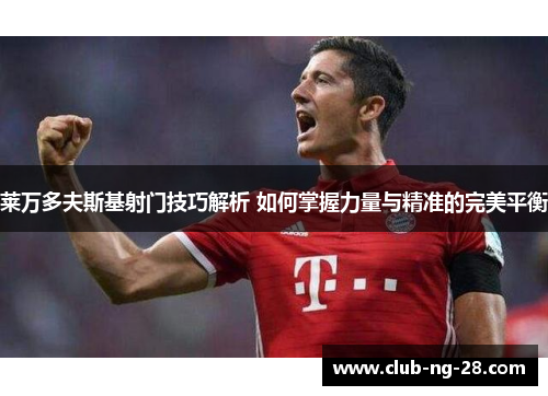 莱万多夫斯基射门技巧解析 如何掌握力量与精准的完美平衡 莱万多夫斯基射门技巧解析 如何掌握力量与精准的完美平衡