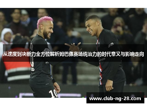 从速度到决断力全方位解析姆巴佩赛场统治力的时代意义与影响走向