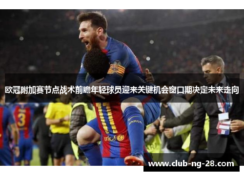 欧冠附加赛节点战术前瞻年轻球员迎来关键机会窗口期决定未来走向