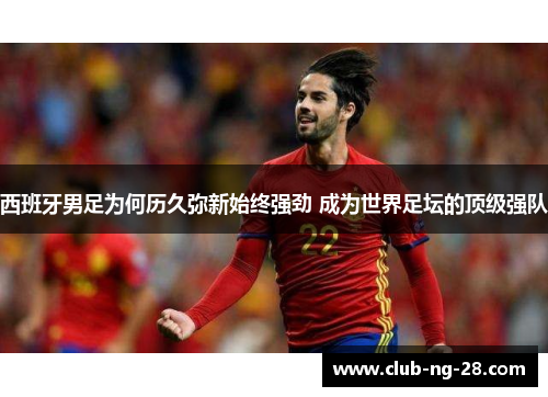西班牙男足为何历久弥新始终强劲 成为世界足坛的顶级强队 西班牙男足为何历久弥新始终强劲 成为世界足坛的顶级强队
