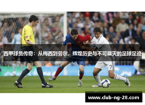 西甲球员传奇：从梅西到劳尔，辉煌历史与不可磨灭的足球足迹