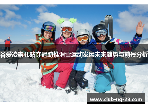 谷爱凌崇礼站夺冠助推滑雪运动发展未来趋势与前景分析
