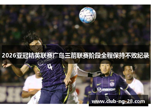 2026亚冠精英联赛广岛三箭联赛阶段全程保持不败纪录