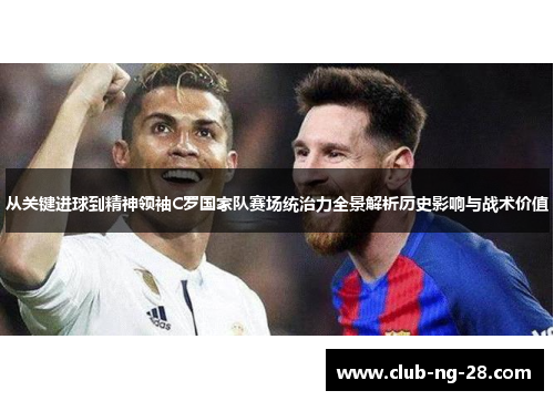 从关键进球到精神领袖C罗国家队赛场统治力全景解析历史影响与战术价值