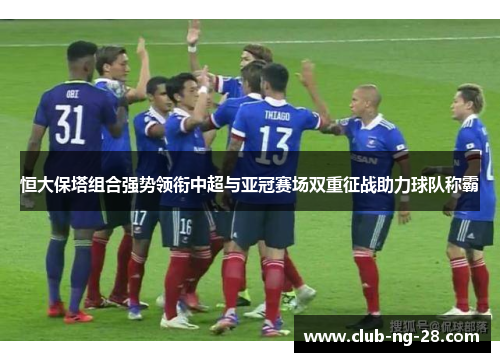 恒大保塔组合强势领衔中超与亚冠赛场双重征战助力球队称霸