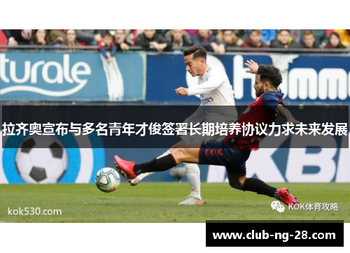 拉齐奥宣布与多名青年才俊签署长期培养协议力求未来发展