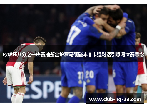 欧联杯八分之一决赛抽签出炉罗马硬碰本菲卡强对话引爆淘汰赛悬念