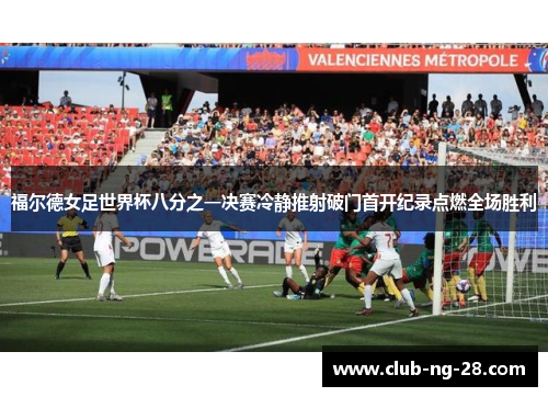 福尔德女足世界杯八分之一决赛冷静推射破门首开纪录点燃全场胜利