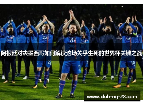 阿根廷对决墨西哥如何解读这场关乎生死的世界杯关键之战 阿根廷对决墨西哥如何解读这场关乎生死的世界杯关键之战