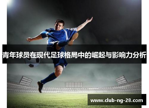 青年球员在现代足球格局中的崛起与影响力分析 青年球员在现代足球格局中的崛起与影响力分析