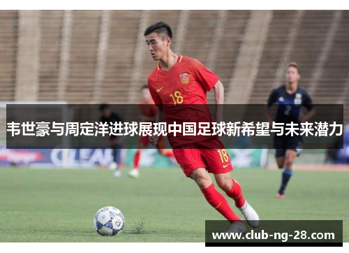 韦世豪与周定洋进球展现中国足球新希望与未来潜力 韦世豪与周定洋进球展现中国足球新希望与未来潜力