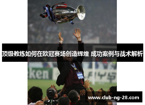 顶级教练如何在欧冠赛场创造辉煌 成功案例与战术解析 顶级教练如何在欧冠赛场创造辉煌 成功案例与战术解析