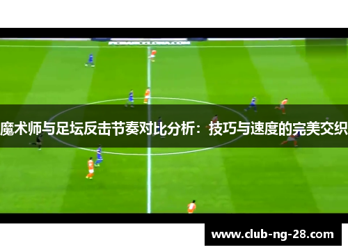 魔术师与足坛反击节奏对比分析:技巧与速度的完美交织 魔术师与足坛反击节奏对比分析:技巧与速度的完美交织