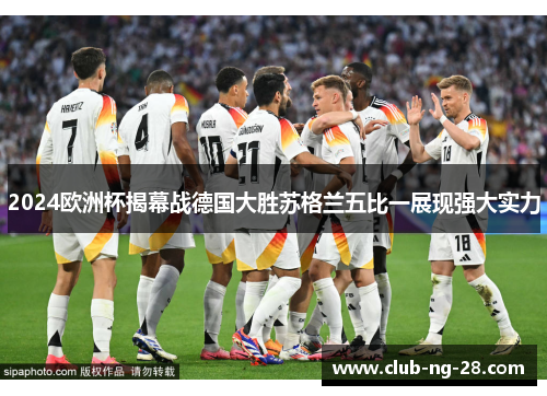 2024欧洲杯揭幕战德国大胜苏格兰五比一展现强大实力 2024欧洲杯揭幕战德国大胜苏格兰五比一展现强大实力