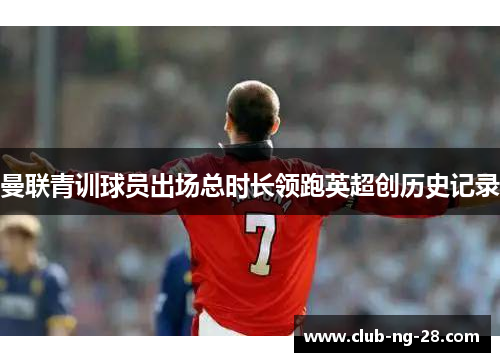 曼联青训球员出场总时长领跑英超创历史记录 曼联青训球员出场总时长领跑英超创历史记录
